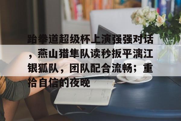 跆拳道超级杯上演强强对话，燕山猎隼队读秒扳平漓江银狐队，团队配合流畅；重拾自信的夜晚